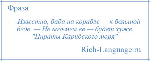 
    — Известно, баба на корабле — к большой беде. — Не возьмем ее — будет хуже. Пираты Карибского моря 