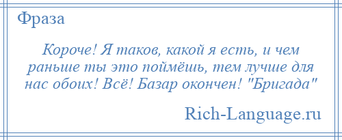 
    Короче! Я таков, какой я есть, и чем раньше ты это поймёшь, тем лучше для нас обоих! Всё! Базар окончен! Бригада 