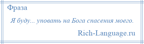 
    Я буду... уповать на Бога спасения моего.