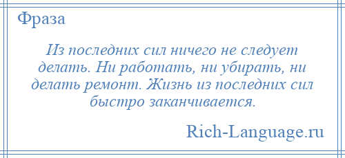 
    Из последних сил ничего не следует делать. Ни работать, ни убирать, ни делать ремонт. Жизнь из последних сил быстро заканчивается.