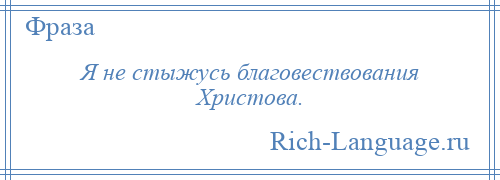 
    Я не стыжусь благовествования Христова.