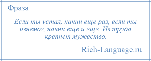 
    Если ты устал, начни еще раз, если ты изнемог, начни еще и еще. Из труда крепнет мужество.