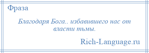 
    Благодаря Бога.. избавившего нас от власти тьмы.