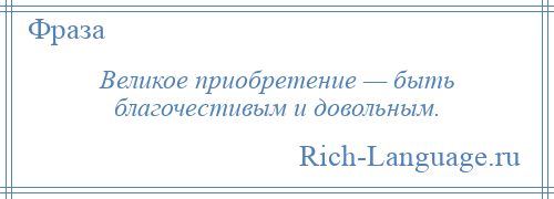 
    Великое приобретение — быть благочестивым и довольным.