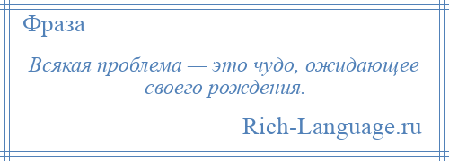 
    Всякая проблема — это чудо, ожидающее своего рождения.