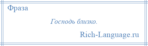 
    Господь близко.