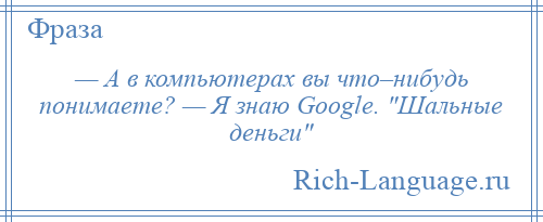 
    — А в компьютерах вы что–нибудь понимаете? — Я знаю Google. Шальные деньги 