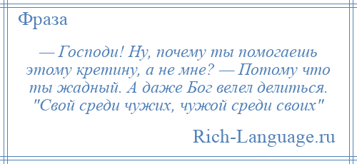 
    — Господи! Ну, почему ты помогаешь этому кретину, а не мне? — Потому что ты жадный. А даже Бог велел делиться. Свой среди чужих, чужой среди своих 