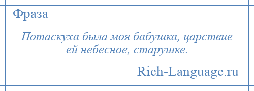 
    Потаскуха была моя бабушка, царствие ей небесное, старушке.