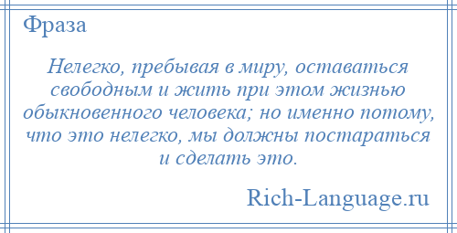 
    Нелегко, пребывая в миру, оставаться свободным и жить при этом жизнью обыкновенного человека; но именно потому, что это нелегко, мы должны постараться и сделать это.