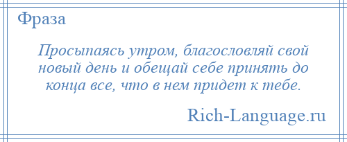 
    Просыпаясь утром, благословляй свой новый день и обещай себе принять до конца все, что в нем придет к тебе.