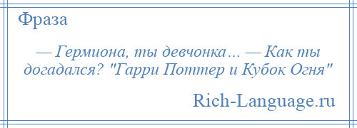 
    — Гермиона, ты девчонка… — Как ты догадался? Гарри Поттер и Кубок Огня 