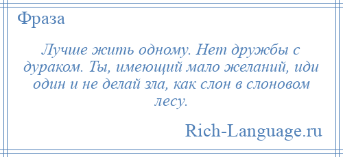 
    Лучше жить одному. Нет дружбы с дураком. Ты, имеющий мало желаний, иди один и не делай зла, как слон в слоновом лесу.