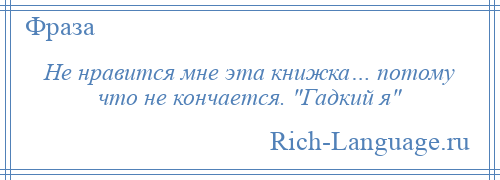 
    Не нравится мне эта книжка… потому что не кончается. Гадкий я 