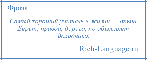 
    Самый хороший учитель в жизни — опыт. Берет, правда, дорого, но объясняет доходчиво.