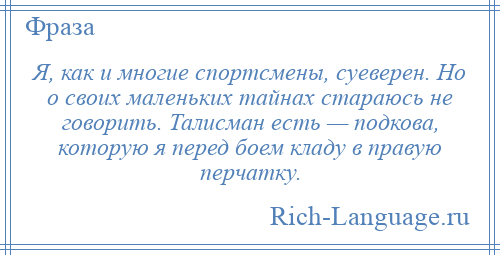 
    Я, как и многие спортсмены, суеверен. Но о своих маленьких тайнах стараюсь не говорить. Талисман есть — подкова, которую я перед боем кладу в правую перчатку.