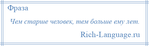 
    Чем старше человек, тем больше ему лет.