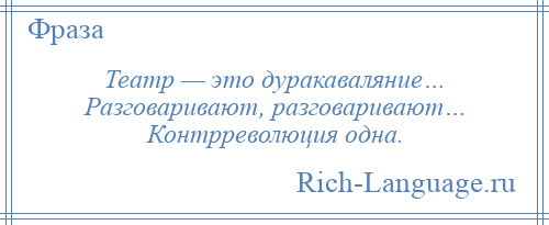 
    Театр — это дуракаваляние… Разговаривают, разговаривают… Контрреволюция одна.