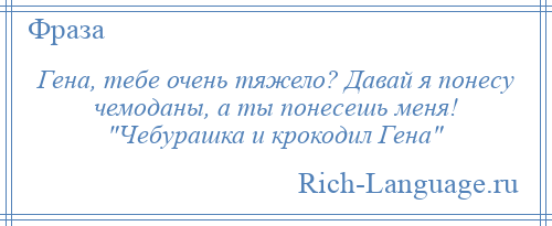 
    Гена, тебе очень тяжело? Давай я понесу чемоданы, а ты понесешь меня! Чебурашка и крокодил Гена 