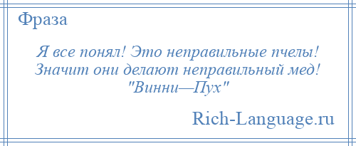 
    Я все понял! Это неправильные пчелы! Значит они делают неправильный мед! Винни—Пух 