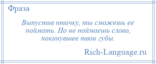 
    Выпустив птичку, ты сможешь ее поймать. Но не поймаешь слово, покинувшее твои губы.