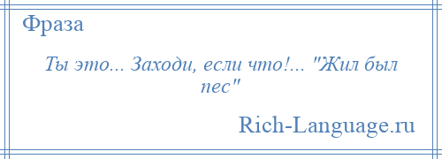 
    Ты это... Заходи, если что!... Жил был пес 