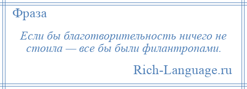 
    Если бы благотворительность ничего не стоила — все бы были филантропами.