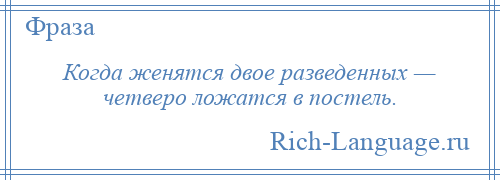
    Когда женятся двое разведенных — четверо ложатся в постель.