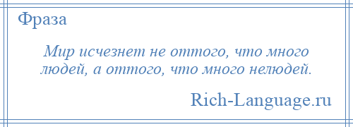 
    Мир исчезнет не оттого, что много людей, а оттого, что много нелюдей.