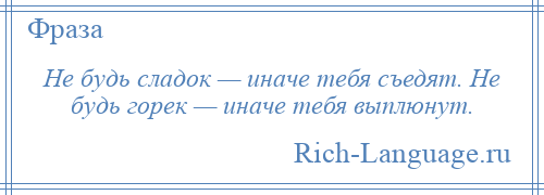 
    Не будь сладок — иначе тебя съедят. Не будь горек — иначе тебя выплюнут.