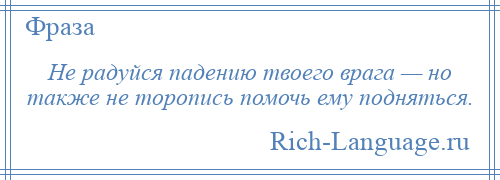 
    Не радуйся падению твоего врага — но также не торопись помочь ему подняться.