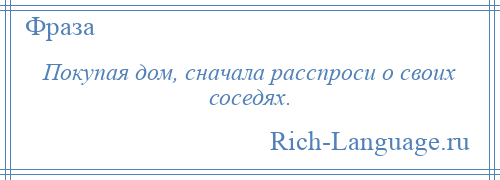 
    Покупая дом, сначала расспроси о своих соседях.