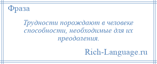 
    Трудности порождают в человеке способности, необходимые для их преодоления.