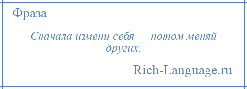 
    Сначала измени себя — потом меняй других.