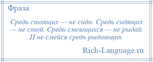 
    Средь стоящих — не сиди. Средь сидящих — не стой. Среди смеющихся — не рыдай. И не смейся средь рыдающих.