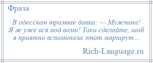 
    В одесском трамвае давка: — Мужчина! Я ж уже вся под вами! Таки сделайте, шоб я приятно вспоминала этот маршрут…