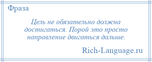 
    Цель не обязательно должна достигаться. Порой это просто направление двигаться дальше.