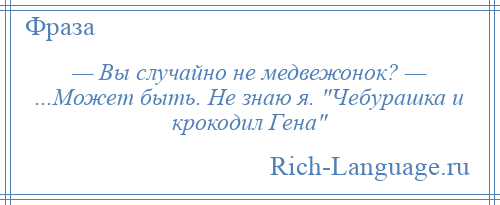 
    — Вы случайно не медвежонок? — ...Может быть. Не знаю я. Чебурашка и крокодил Гена 