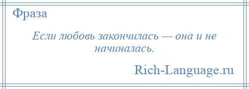 
    Если любовь закончилась — она и не начиналась.