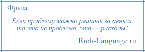 
    Если проблему можно решить за деньги, то это не проблема, это — расходы!