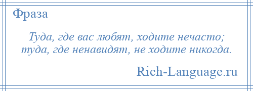 
    Туда, где вас любят, ходите нечасто; туда, где ненавидят, не ходите никогда.