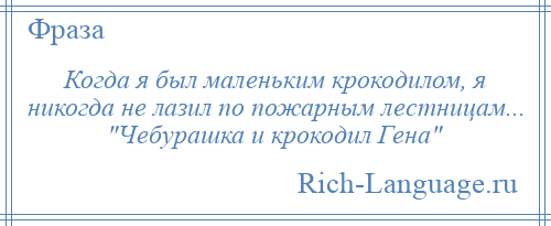 
    Когда я был маленьким крокодилом, я никогда не лазил по пожарным лестницам... Чебурашка и крокодил Гена 