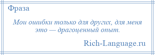 
    Мои ошибки только для других, для меня это — драгоценный опыт.