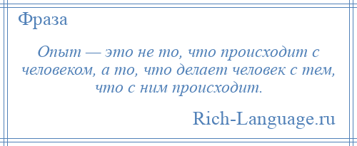 
    Опыт — это не то, что происходит с человеком, а то, что делает человек с тем, что с ним происходит.