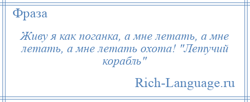 
    Живу я как поганка, а мне летать, а мне летать, а мне летать охота! Летучий корабль 