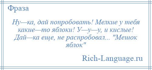 
    Ну—ка, дай попробовать! Мелкие у тебя какие—то яблоки! У—у—у, и кислые! Дай—ка еще, не распробовал... Мешок яблок 