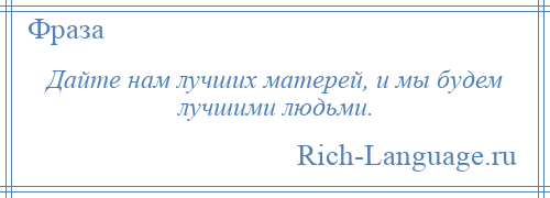 
    Дайте нам лучших матерей, и мы будем лучшими людьми.