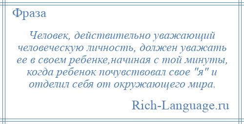 
    Человек, действительно уважающий человеческую личность, должен уважать ее в своем ребенке,начиная с той минуты, когда ребенок почувствовал свое я и отделил себя от окружающего мира.