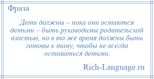
    Дети должны – пока они остаются детьми – быть руководимы родительской властью, но в то же время должны быть готовы к тому, чтобы не всегда оставаться детьми.