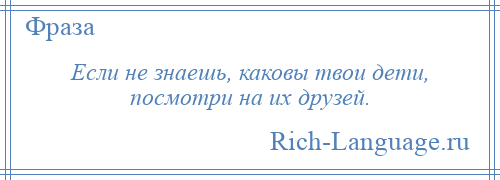 
    Если не знаешь, каковы твои дети, посмотри на их друзей.